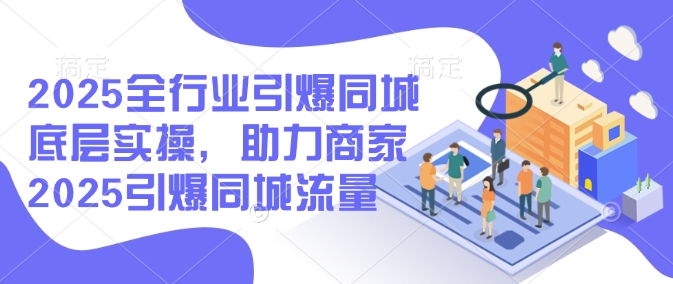 2025全行业引爆同城底层实操，助力商家2025引爆同城流量-九零网创