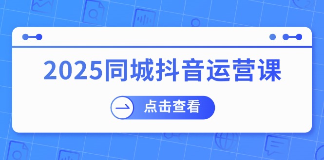 2025同城抖音运营课：涵盖实体店盈利，团购好处，助商家获取流量-九零网创