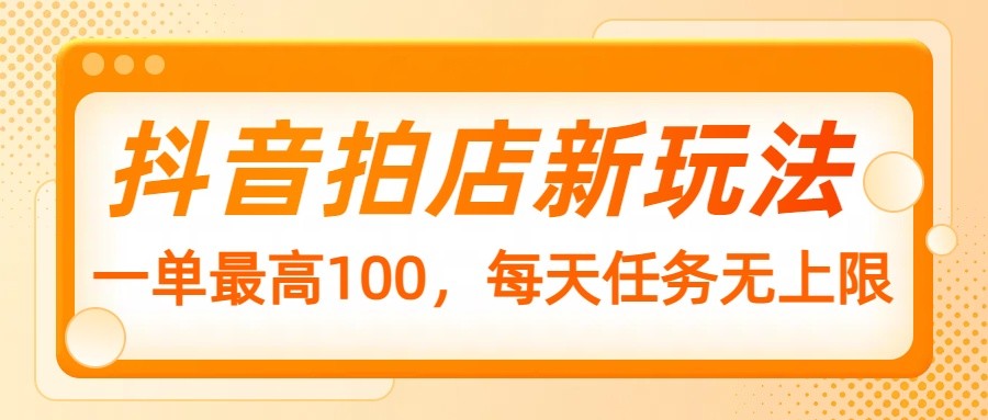 抖音拍店新玩法，一单最高100，每天任务无上限-九零网创