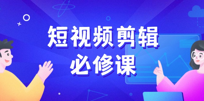 短视频剪辑必修课，百万剪辑师成长秘籍，找素材、拆片、案例拆解-九零网创