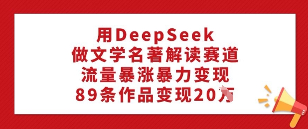 用DeepSeek做文学名著解读赛道，流量暴涨暴力变现，89条作品变现20W-九零网创