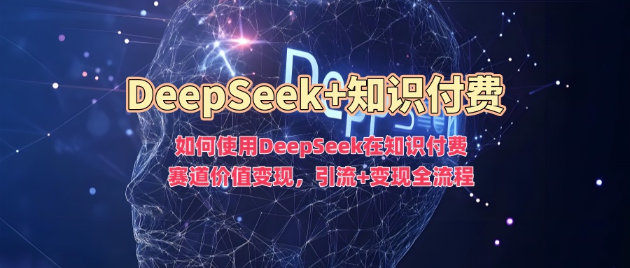 如何使用DeepSeek在知识付费赛道价值变现，引流+变现全流程-九零网创