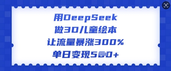 用DeepSeek做3D儿童绘本，让流量暴涨300%，单日变现多张-九零网创