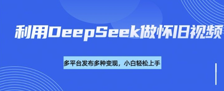 利用DeepSeek做怀旧视频，流量号多渠道变现能力强-九零网创
