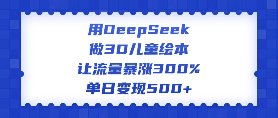 用DeepSeek做3D儿童绘本，让流量暴涨300%，单日变现500+-九零网创