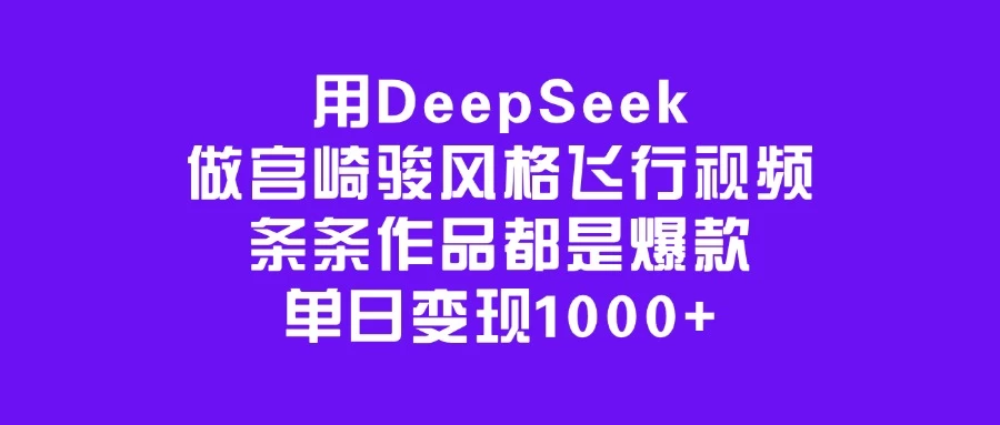 用DeepSeek做宫崎骏风格飞行视频，条条作品都是爆款，单日变现1000+-九零网创