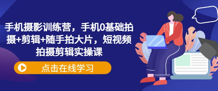 手机摄影训练营，手机0基础拍摄+剪辑+随手拍大片，短视频拍摄剪辑实操课-九零网创