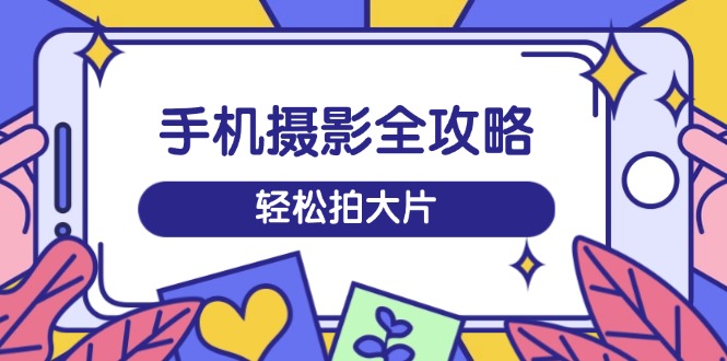 手机摄影全攻略，从拍摄到剪辑，训练营带你玩转短视频，轻松拍大片-九零网创