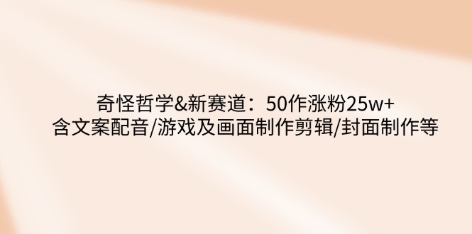 奇怪哲学-新赛道：50作涨粉25w+含文案配音/游戏及画面制作剪辑/封面制作等-九零网创
