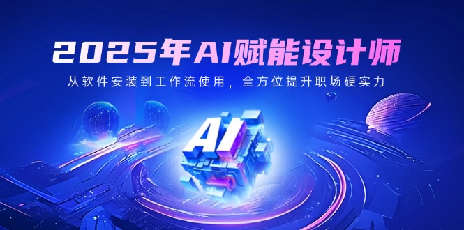 2025年AI赋能设计师：从软件安装到工作流使用，全方位提升职场硬实力-九零网创