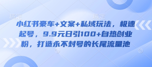 小红书豪车+文案+私域玩法，极速起号，9.9元日引100+自热创业粉，打造永不封号的长尾流量池-九零网创