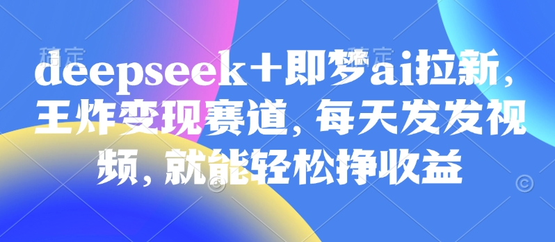 原客单价998的deepseek+即梦ai拉新，王炸变现赛道，每天发发视频，就能轻松挣收益-九零网创