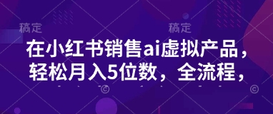 小红书销售ai虚拟产品，轻松月入5位数，全流程，超细节变现过程，完全无卡点-九零网创