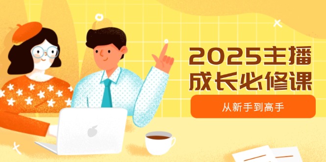 2025主播成长必修课，主播从新手到高手，涵盖趋势、定位、能力构建等-九零网创