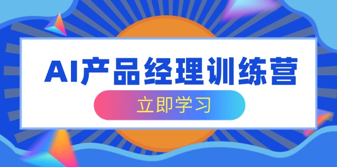 AI产品经理训练营，全面掌握核心知识体系，轻松应对求职转行挑战-九零网创
