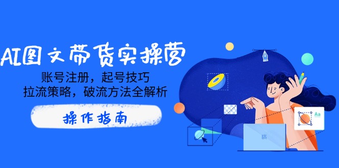 AI图文带货实操营，账号注册，起号技巧，拉流策略，破流方法全解析-九零网创