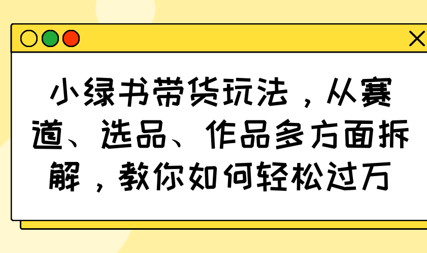 小绿书带货玩法，从赛道、选品、作品多方面拆解，教你如何轻松过万-九零网创