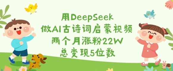 用DeepSeek做AI古诗词启蒙视频，两个月涨粉22W，总变现5位数-九零网创