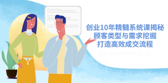 创业10年精髓系统课揭秘，顾客类型与需求挖掘，打造高效成交流程-九零网创
