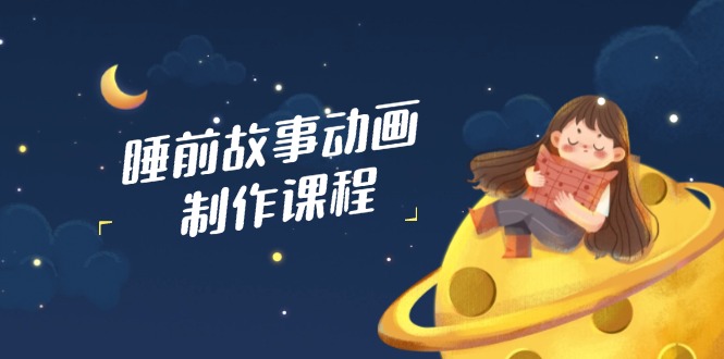 睡前故事动画制作课程，涵盖AI文案、配音、视频剪辑等，实现百分百原创-九零网创