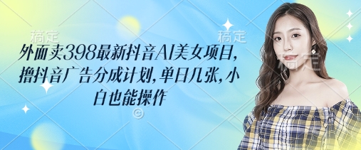 外面卖398最新抖音AI美女项目，撸抖音广告分成计划，单日几张，小白也能操作-九零网创