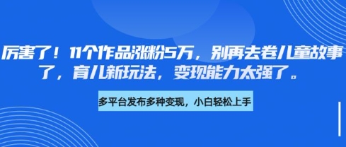 厉害了，11个作品涨粉5万，别再去卷儿童故事了，育儿新玩法，变现能力太强了-九零网创