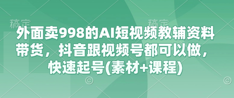 外面卖998的AI短视频教辅资料带货，抖音跟视频号都可以做，快速起号(素材+课程)-九零网创