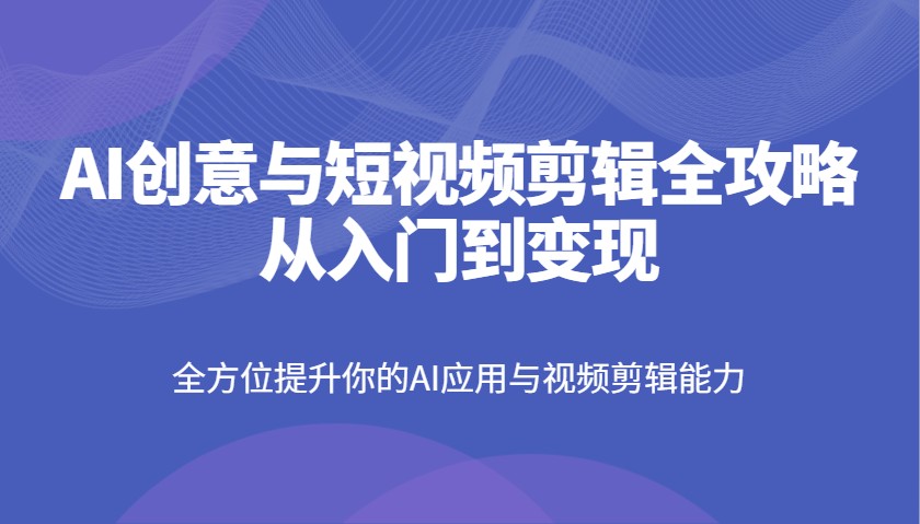 AI创意与短视频剪辑全攻略从入门到变现，全方位提升你的AI应用与视频剪辑能力-九零网创
