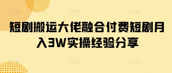 短剧搬运大佬融合付费短剧月入3W实操经验分享-九零网创