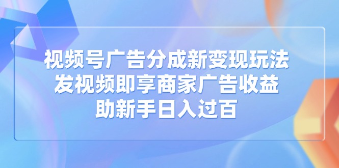 视频号广告分成新变现玩法：发视频即享商家广告收益，助新手日入过百-九零网创