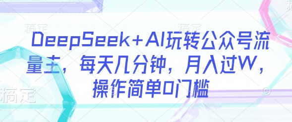 DeepSeek+AI玩转公众号流量主，每天几分钟，月入过W，操作简单0门槛-九零网创