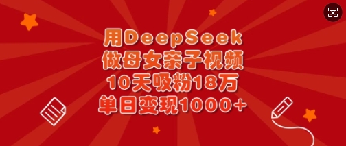 用DeepSeek做母女亲子视频，10天吸粉18万，单日变现多张-九零网创