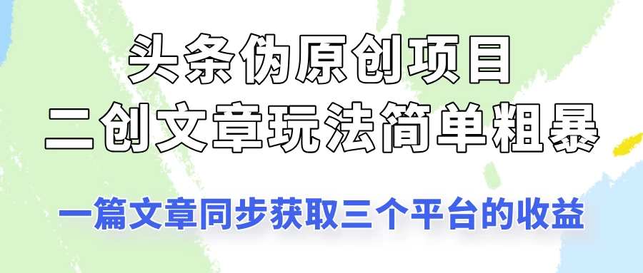 头条伪原创项目，​二创文章玩法简单粗暴！一篇文章收割三个平台收益！-九零网创