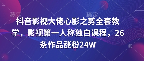 抖音影视大佬心影之剪全套教学，影视第一人称独白课程，26条作品涨粉24W-九零网创