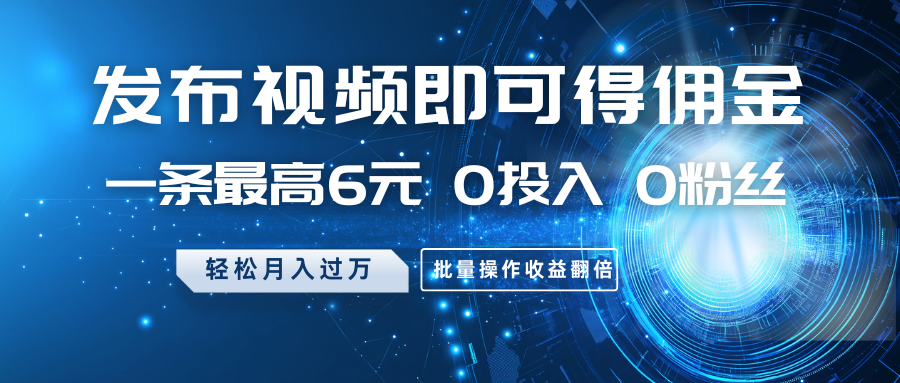 发布视频即可得佣金，一条最高6元，0投入0粉丝，月入过万，批量操作收益翻倍-九零网创