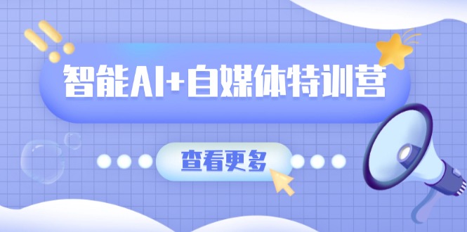 智能AI+自媒体特训营：涵盖文本创作、图像创作、视频创作和职场办公几大类-九零网创
