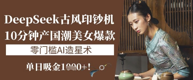 DeepSeek古风印钞机：10分钟产国潮美女爆款，单日吸金1k+，零门槛AI造星术-九零网创