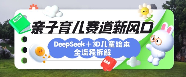 育儿赛道新风口：DeepSeek+3D绘本全流程拆解，月涨粉上W，还能培养亲子创造力-九零网创