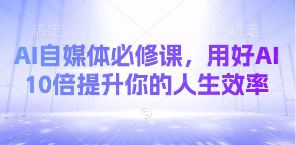 AI自媒体必修课，用好AI 10倍提升你的人生效率-九零网创