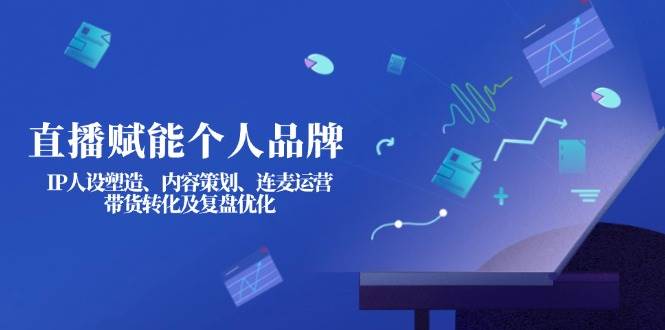 直播赋能个人品牌：IP人设塑造、内容策划、连麦运营、带货转化及复盘优化-九零网创
