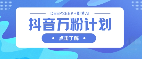 抖音万粉计划，利用DeepSeek+即梦AI生成视频，快速涨到万粉-九零网创