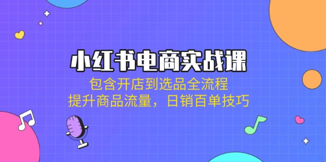 小红书电商实战课：包含开店到选品全流程，提升商品流量，日销百单技巧-九零网创