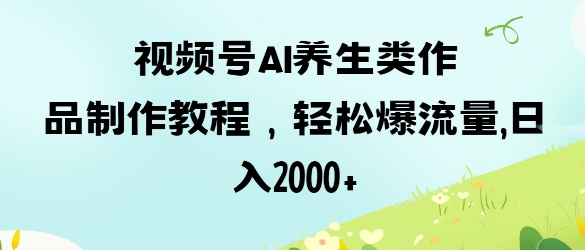 视频号ai养生类作品制作教程，轻松爆流量，日入数张-九零网创