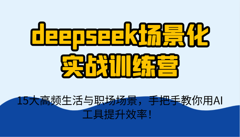 deepseek场景化实战训练营，15大高频生活与职场场景，手把手教你用AI工具提升效率！-九零网创