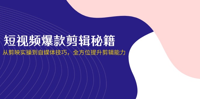 短视频爆款剪辑秘籍，从剪映实操到自媒体技巧，全方位提升剪辑能力-九零网创