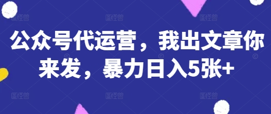 公众号代运营，我出文章你来发，暴力日入5张+【揭秘】-九零网创