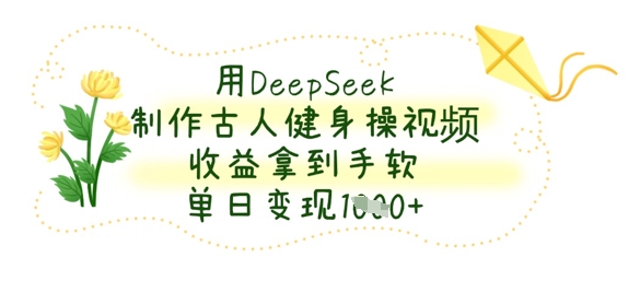 用DeepSeek制作古人健身操视频，收益拿到手软，单日变现数张-九零网创