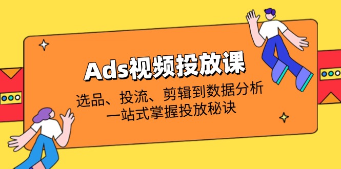 Ads视频投放课全解析：选品、投流、剪辑到数据分析，一站式掌握投放秘诀-九零网创
