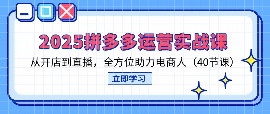 2025拼多多运营实战课，从开店到直播，全方位助力电商人(40节课-九零网创