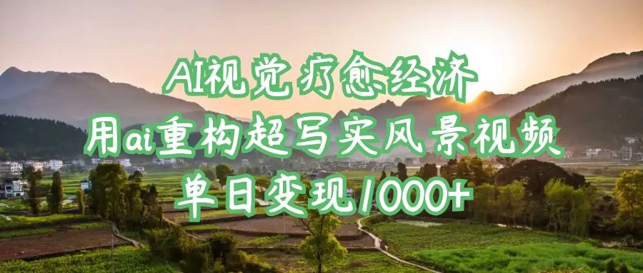 AI视觉疗愈经济：用ai重构超写实风景视频，单日变现1000+-九零网创
